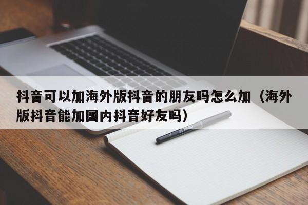 抖音可以加海外版抖音的朋友吗怎么加（海外版抖音能加国内抖音好友吗） 第1张