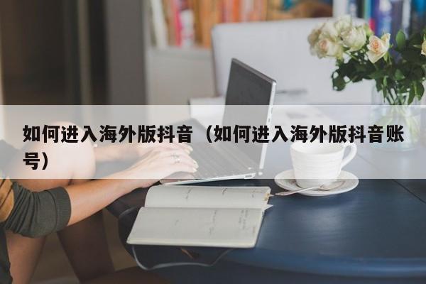 如何进入海外版抖音（如何进入海外版抖音账号） 第1张