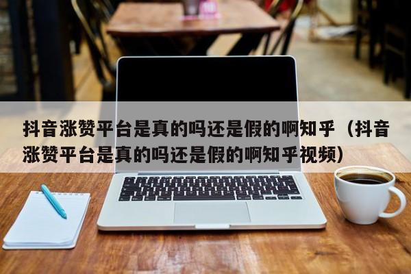 抖音涨赞平台是真的吗还是假的啊知乎（抖音涨赞平台是真的吗还是假的啊知乎视频） 第1张