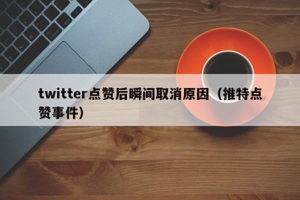 twitter点赞后瞬间取消原因（推特点赞事件） 第1张