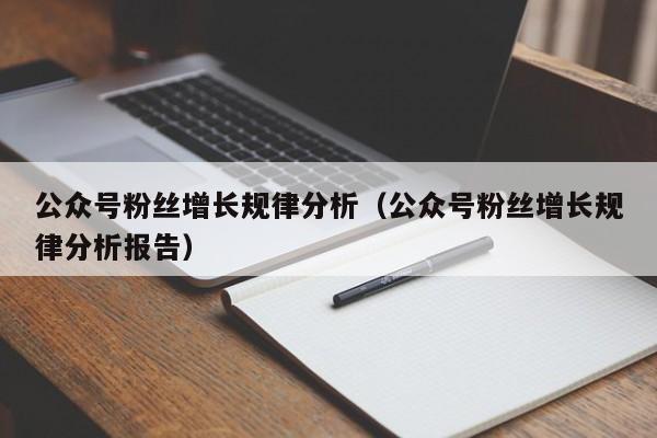 公众号粉丝增长规律分析（公众号粉丝增长规律分析报告） 第1张