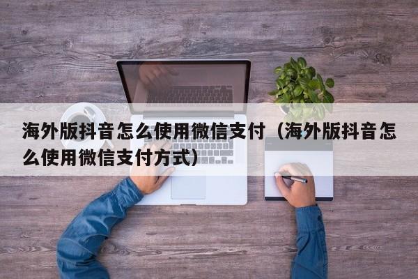 海外版抖音怎么使用微信支付（海外版抖音怎么使用微信支付方式） 第1张