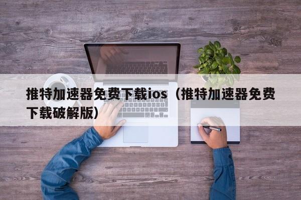 推特加速器免费下载ios（推特加速器免费下载破解版） 第1张