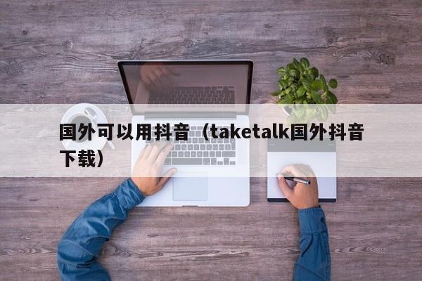 国外可以用抖音（taketalk国外抖音下载） 第1张