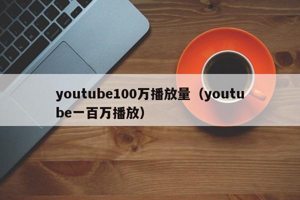 youtube100万播放量（youtube一百万播放） 第1张