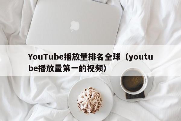 YouTube播放量排名全球（youtube播放量第一的视频） 第1张