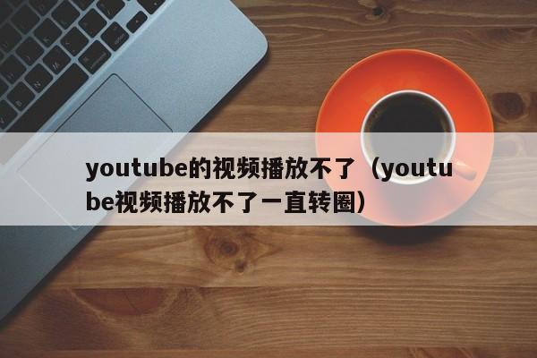 youtube的视频播放不了（youtube视频播放不了一直转圈） 第1张