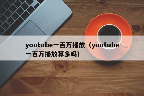 youtube一百万播放（youtube一百万播放算多吗） 第1张