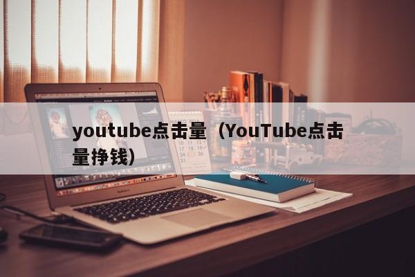 youtube点击量（YouTube点击量挣钱） 第1张