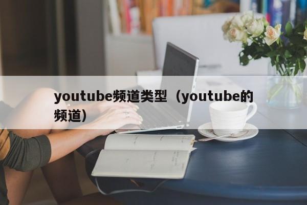 youtube频道类型（youtube的频道） 第1张