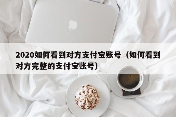 2020如何看到对方支付宝账号（如何看到对方完整的支付宝账号） 第1张