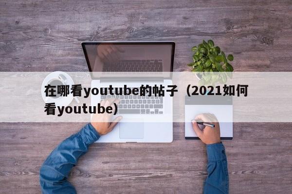 在哪看youtube的帖子（2021如何看youtube） 第1张