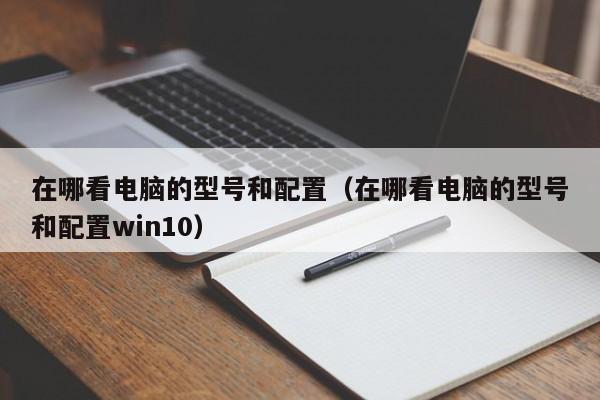 在哪看电脑的型号和配置（在哪看电脑的型号和配置win10） 第1张