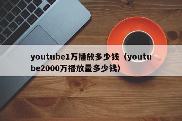 youtube1万播放多少钱（youtube2000万播放量多少钱） 第1张