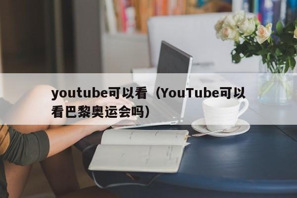 youtube可以看（YouTube可以看巴黎奥运会吗） 第1张