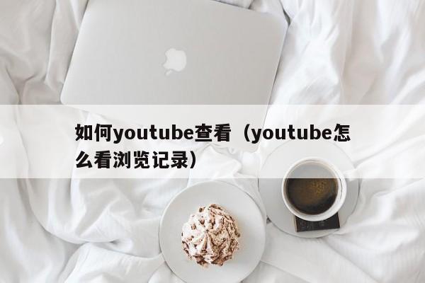 如何youtube查看（youtube怎么看浏览记录） 第1张