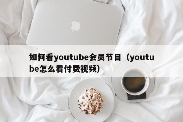 如何看youtube会员节目（youtube怎么看付费视频） 第1张