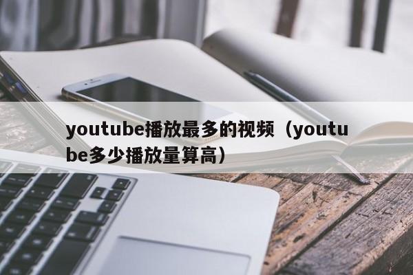 youtube播放最多的视频（youtube多少播放量算高） 第1张