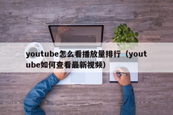 youtube怎么看播放量排行（youtube如何查看最新视频） 第1张