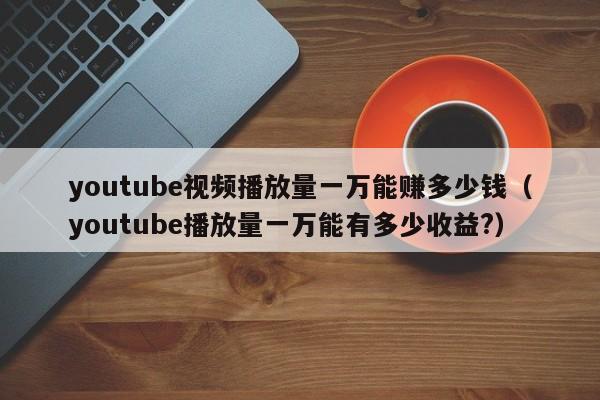 youtube视频播放量一万能赚多少钱（youtube播放量一万能有多少收益?） 第1张