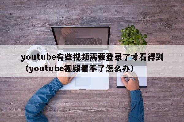 youtube有些视频需要登录了才看得到（youtube视频看不了怎么办） 第1张