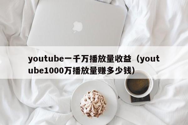 youtube一千万播放量收益（youtube1000万播放量赚多少钱） 第1张