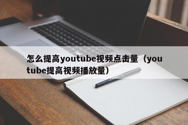 怎么提高youtube视频点击量（youtube提高视频播放量） 第1张