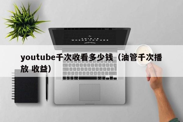 youtube千次收看多少钱（油管千次播放 收益） 第1张