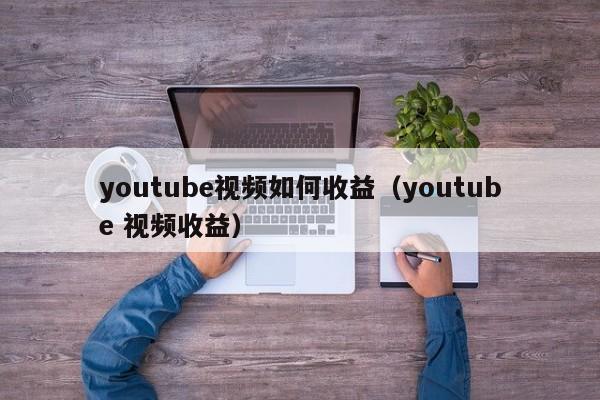 youtube视频如何收益（youtube 视频收益） 第1张