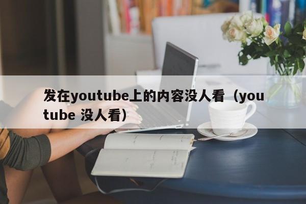 发在youtube上的内容没人看（youtube 没人看） 第1张