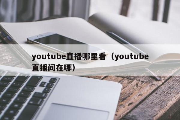 youtube直播哪里看（youtube直播间在哪） 第1张