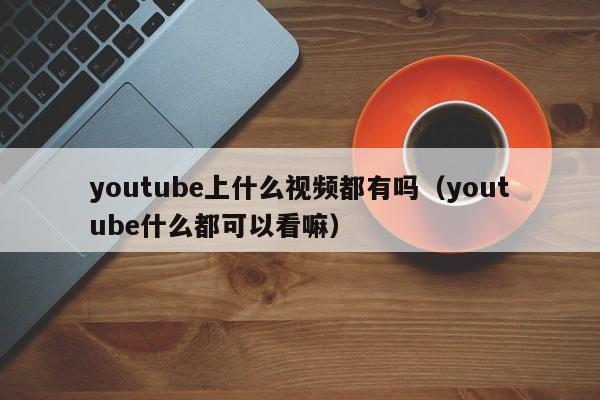 youtube上什么视频都有吗（youtube什么都可以看嘛） 第1张