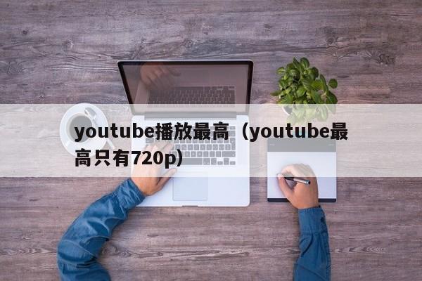 youtube播放最高（youtube最高只有720p） 第1张