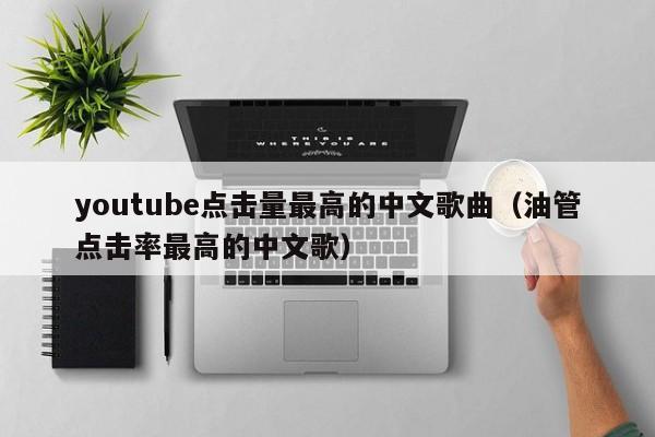 youtube点击量最高的中文歌曲（油管点击率最高的中文歌） 第1张