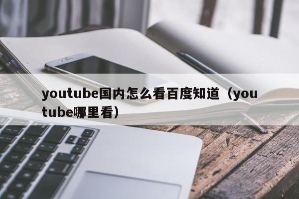 youtube国内怎么看百度知道（youtube哪里看） 第1张