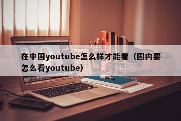 在中国youtube怎么样才能看（国内要怎么看youtube） 第1张