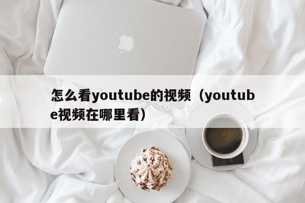 怎么看youtube的视频（youtube视频在哪里看） 第1张