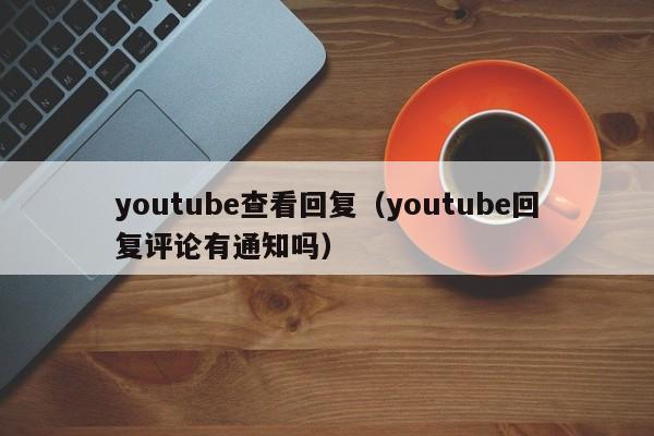 youtube查看回复（youtube回复评论有通知吗） 第1张