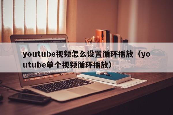 youtube视频怎么设置循环播放（youtube单个视频循环播放） 第1张