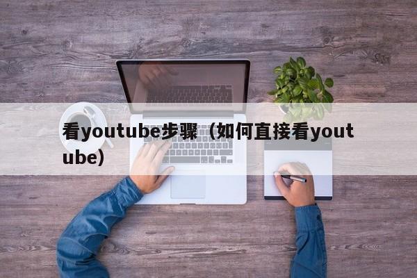 看youtube步骤（如何直接看youtube） 第1张