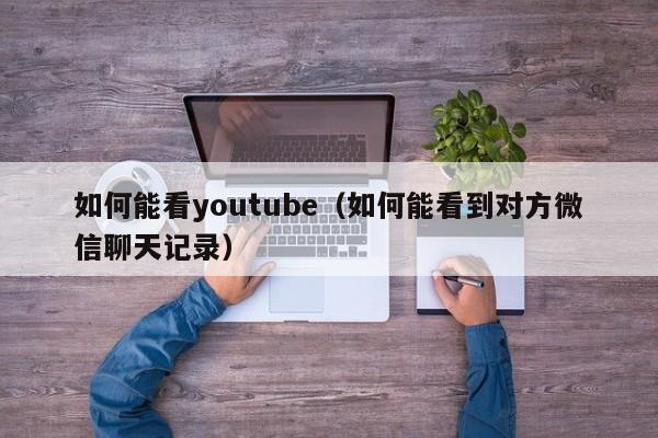 如何能看youtube（如何能看到对方微信聊天记录） 第1张