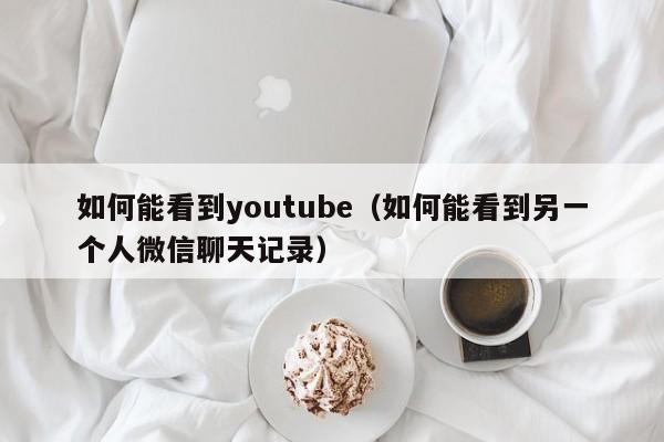 如何能看到youtube（如何能看到另一个人微信聊天记录） 第1张