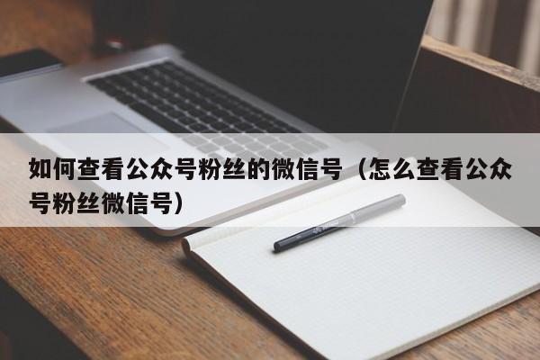 如何查看公众号粉丝的微信号（怎么查看公众号粉丝微信号） 第1张