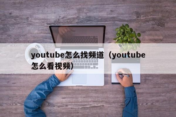 youtube怎么找频道（youtube怎么看视频） 第1张