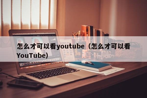 怎么才可以看youtube（怎么才可以看YouTube） 第1张