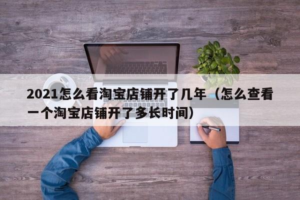 2021怎么看淘宝店铺开了几年（怎么查看一个淘宝店铺开了多长时间） 第1张