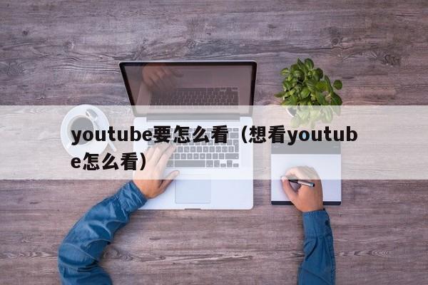 youtube要怎么看（想看youtube怎么看） 第1张