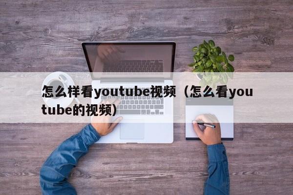 怎么样看youtube视频（怎么看youtube的视频） 第1张