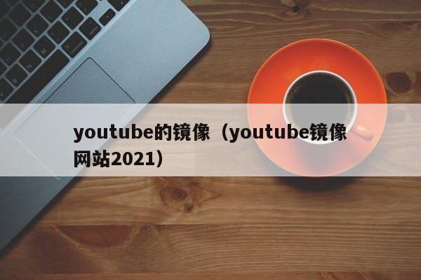 youtube的镜像（youtube镜像网站2021） 第1张