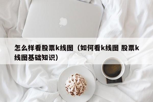 怎么样看股票k线图（如何看k线图 股票k线图基础知识） 第1张